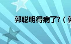 郭聪明得病了?（郭聪明得了什么病）