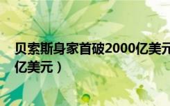 贝索斯身家首破2000亿美元（全球首富贝索斯净资产2112亿美元）