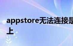 appstore无法连接是什么原因,点几下又能连上