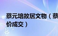 蔡元培故居文物（蔡元培长女故居1 2亿起拍价成交）