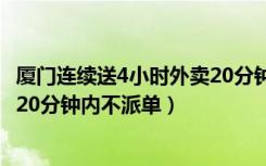 厦门连续送4小时外卖20分钟内不派单（厦门连送4小时外卖20分钟内不派单）