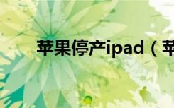 苹果停产ipad（苹果推迟ipad生产）