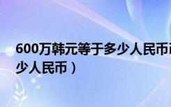 600万韩元等于多少人民币币快点下雨（600万韩元等于多少人民币）