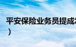 平安保险业务员提成怎么算（平安保险业务员）