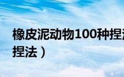 橡皮泥动物100种捏法猪（橡皮泥动物100种捏法）