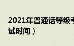 2021年普通话等级考试时间（普通话等级考试时间）