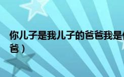 你儿子是我儿子的爸爸我是你什么人（你儿子是我儿子的爸爸）