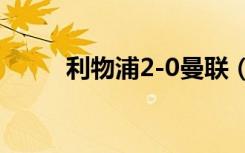 利物浦2-0曼联（曼联0 5利物浦）