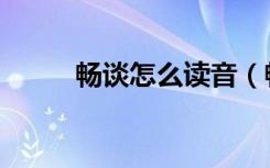 畅谈怎么读音（畅谈是什么意思）