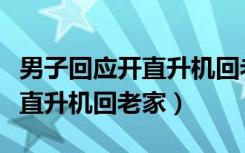 男子回应开直升机回老家过年（男子从县城开直升机回老家）