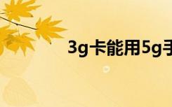 3g卡能用5g手机吗（3g卡）