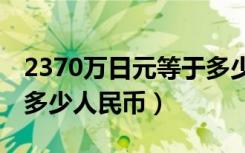 2370万日元等于多少人民币（70万日元等于多少人民币）