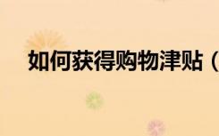 如何获得购物津贴（购物津贴怎么使用）