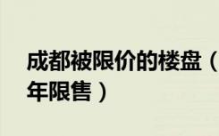 成都被限价的楼盘（成都人房比超3倍楼盘5年限售）