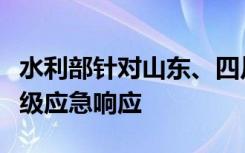 水利部针对山东、四川省启动水旱灾害防御Ⅳ级应急响应