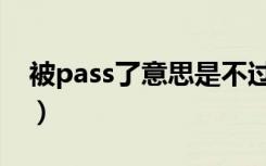 被pass了意思是不过吗（被pass是什么意思）