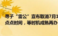 寻子“雷公”宣布取消7月13日长沙认亲宴：想再给孩子一点点时间，等时机成熟再办