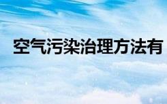 空气污染治理方法有（空气污染治理方法）