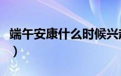 端午安康什么时候兴起的（端午安康什么意思）