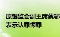 原银监会副主席蔡鄂生被控受贿超5亿，当庭表示认罪悔罪