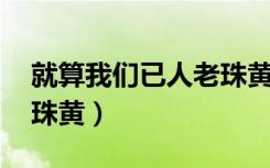 就算我们已人老珠黄 散散（就算我们已人老珠黄）