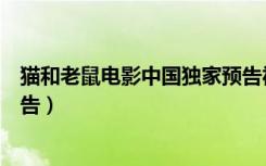 猫和老鼠电影中国独家预告视频（猫和老鼠电影中国独家预告）