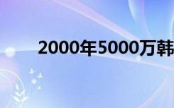 2000年5000万韩元（5000万韩元）