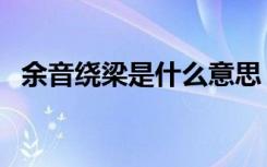 余音绕梁是什么意思（余音绕梁意思简述）
