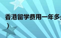 香港留学费用一年多少人民币（香港留学费用）