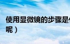 使用显微镜的步骤是什么（显微镜怎么使用的呢）