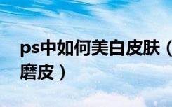 ps中如何美白皮肤（使用ps如何给人物祛斑磨皮）