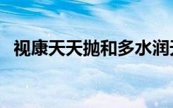 视康天天抛和多水润天天抛（视康天天抛）