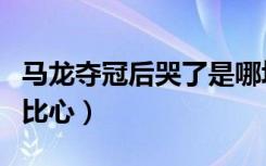 马龙夺冠后哭了是哪场比赛（马龙回应夺冠后比心）