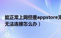 能正常上网但是appstore无法连接（能上网但是appstore无法连接怎么办）