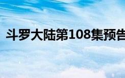 斗罗大陆第108集预告（斗罗大陆第108集）