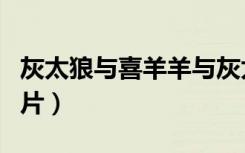 灰太狼与喜羊羊与灰太狼（灰太狼与喜洋洋图片）