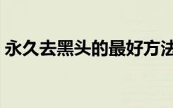 永久去黑头的最好方法（去黑头的最好方法）