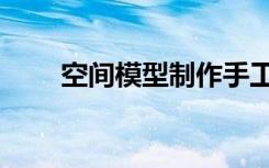 空间模型制作手工（空间模块图片）