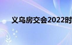 义乌房交会2022时间表（义乌房交会）