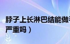 脖子上长淋巴结能做手术吗（脖子上长淋巴结严重吗）