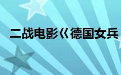 二战电影巜德国女兵（当女兵要花多少钱）