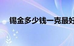 锡金多少钱一克最好（锡金多少钱一克）
