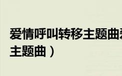 爱情呼叫转移主题曲爱情转移（爱情呼叫转移主题曲）