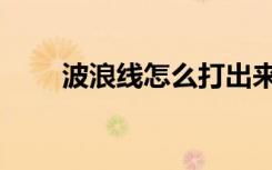 波浪线怎么打出来（波浪线怎么打）