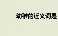 幼稚的近义词是（幼稚的近义词）