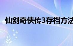 仙剑奇侠传3存档方法（仙剑奇侠传3存档）
