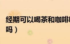 经期可以喝茶和咖啡吗（茶和咖啡可以一起喝吗）