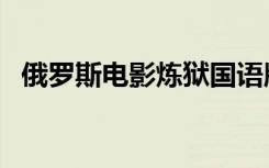 俄罗斯电影炼狱国语版（俄罗斯电影炼狱）