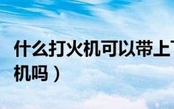 什么打火机可以带上飞机（飞机上可以带打火机吗）