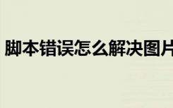 脚本错误怎么解决图片（脚本错误怎么解决）